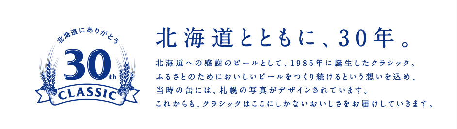 北海道への感謝のビールとして、1985年に誕生したクラシック。ふるさとのためにおいしいビールをつくり続けるという想いを込め、当時の缶には、札幌の写真がデザインされています。これからも、クラシックはここにしかないおいしさをお届けしていきます。